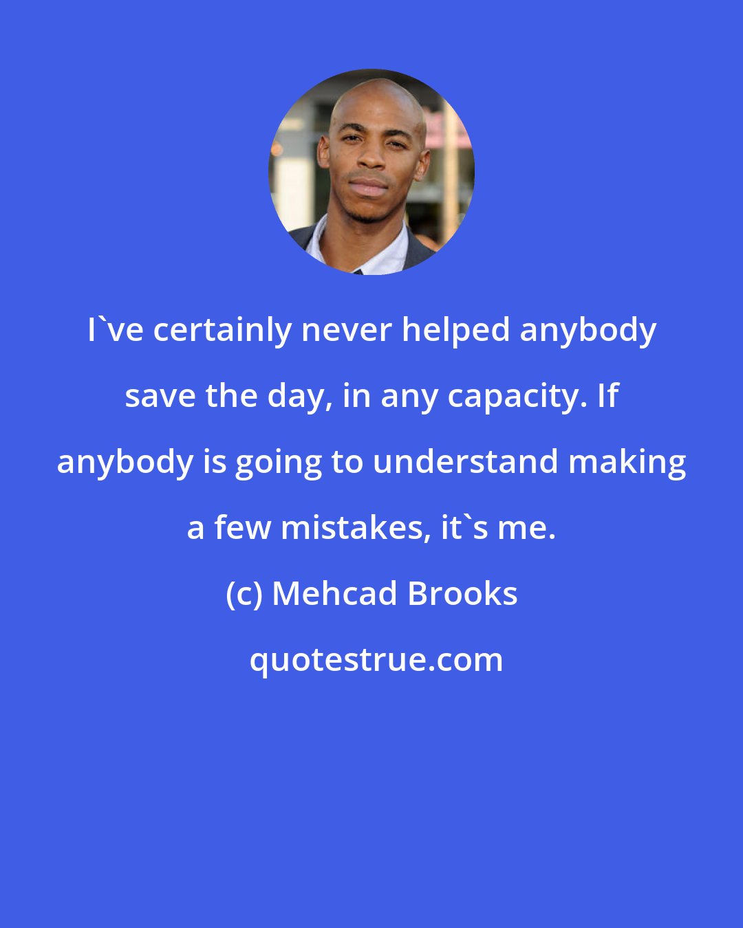 Mehcad Brooks: I've certainly never helped anybody save the day, in any capacity. If anybody is going to understand making a few mistakes, it's me.