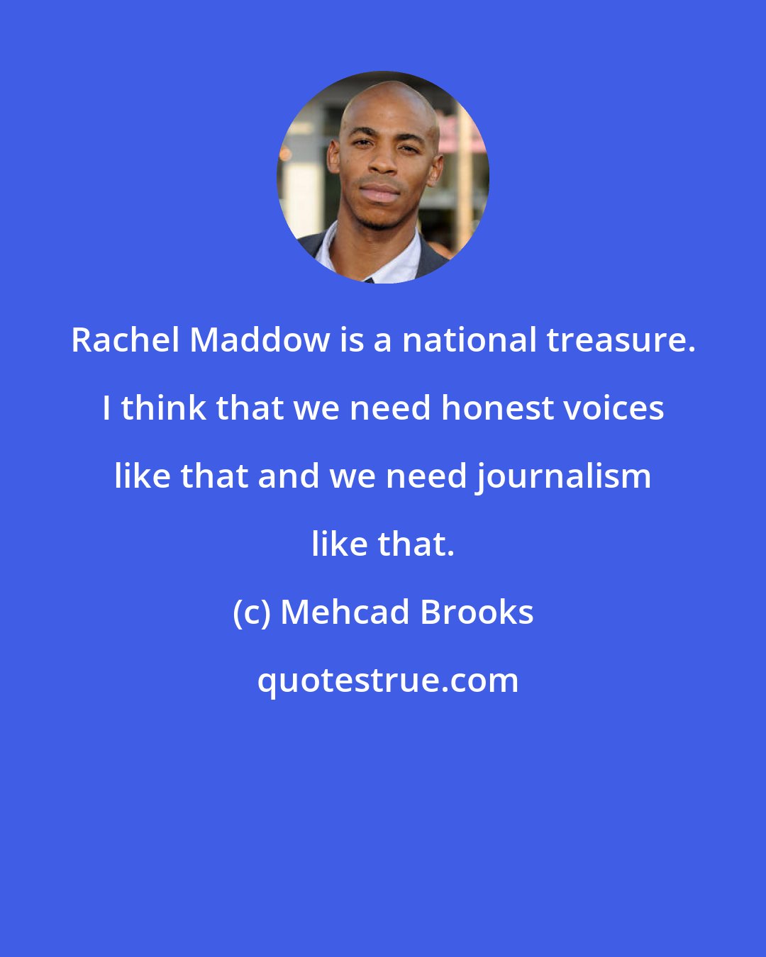 Mehcad Brooks: Rachel Maddow is a national treasure. I think that we need honest voices like that and we need journalism like that.