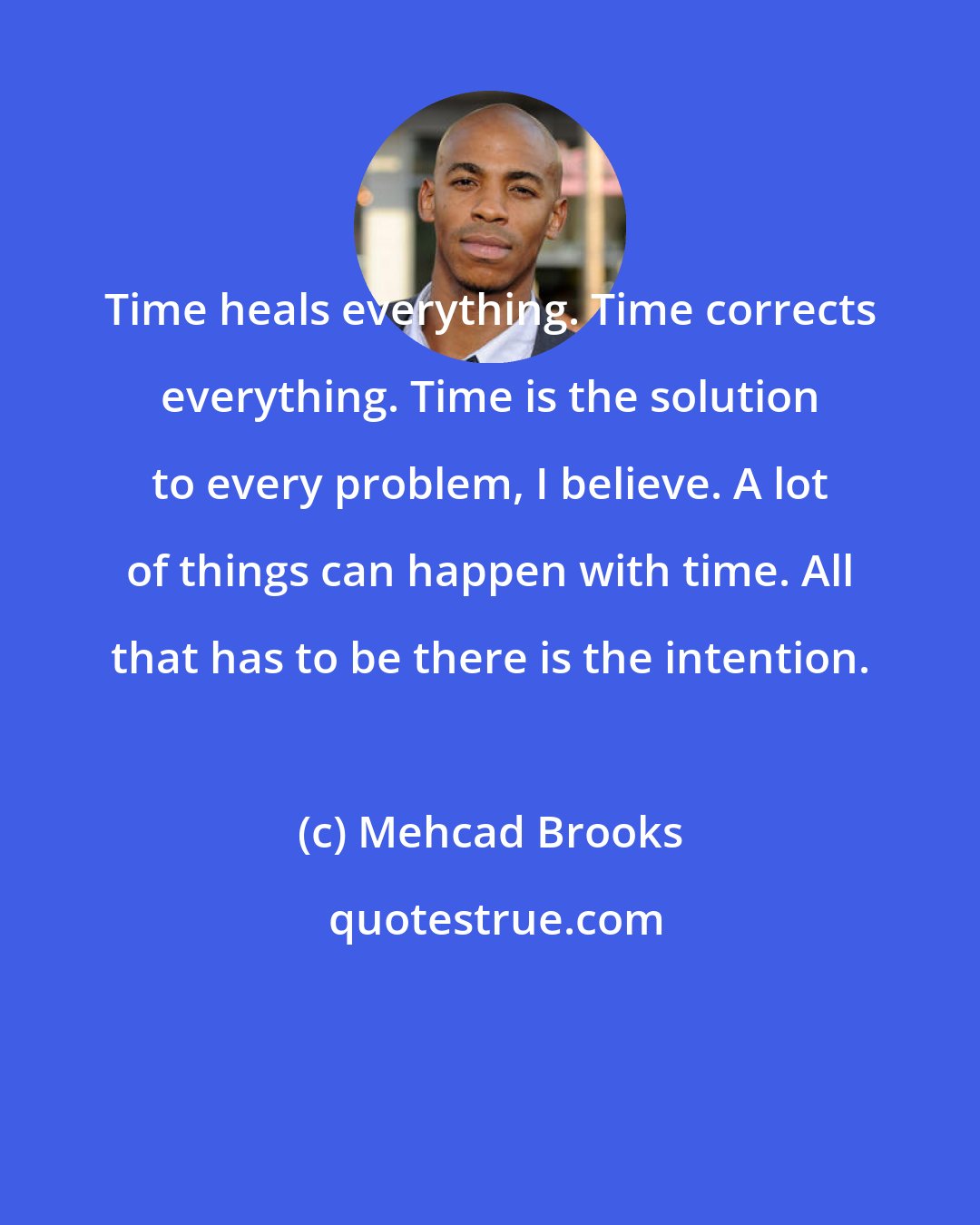 Mehcad Brooks: Time heals everything. Time corrects everything. Time is the solution to every problem, I believe. A lot of things can happen with time. All that has to be there is the intention.