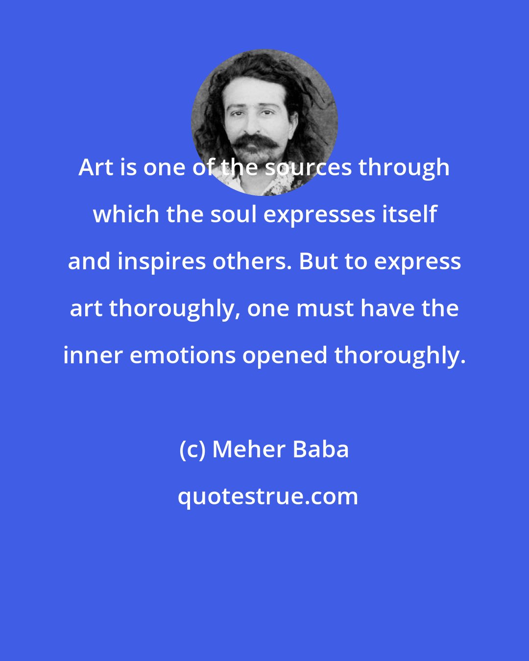 Meher Baba: Art is one of the sources through which the soul expresses itself and inspires others. But to express art thoroughly, one must have the inner emotions opened thoroughly.