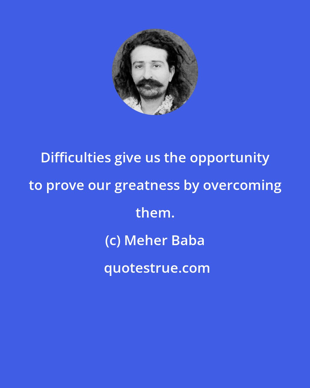 Meher Baba: Difficulties give us the opportunity to prove our greatness by overcoming them.