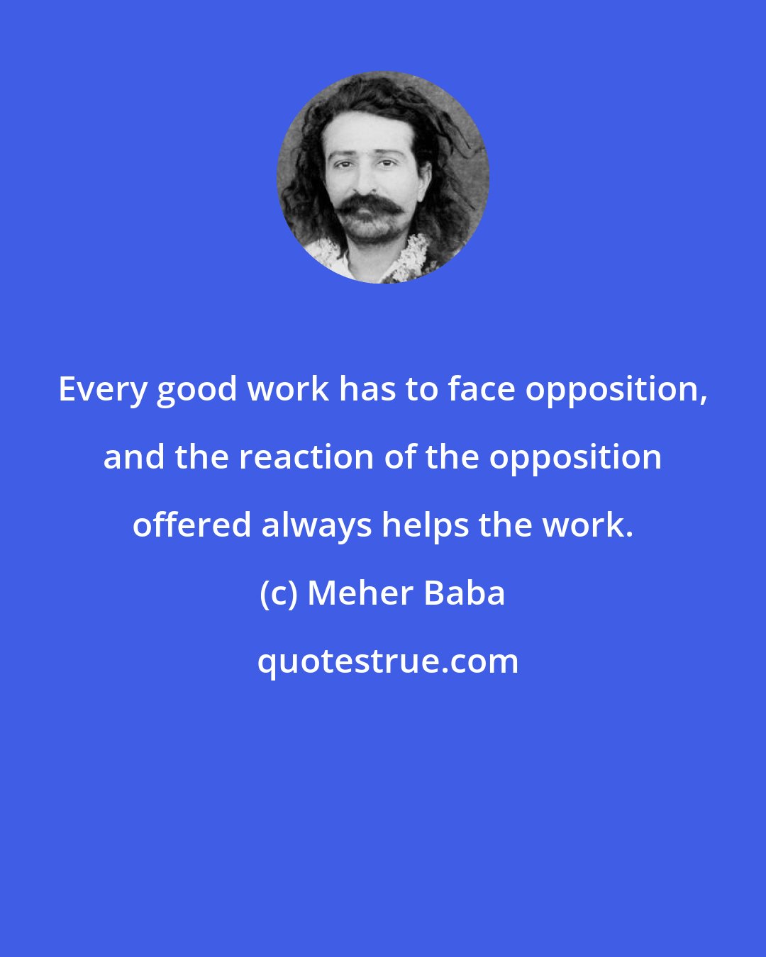 Meher Baba: Every good work has to face opposition, and the reaction of the opposition offered always helps the work.