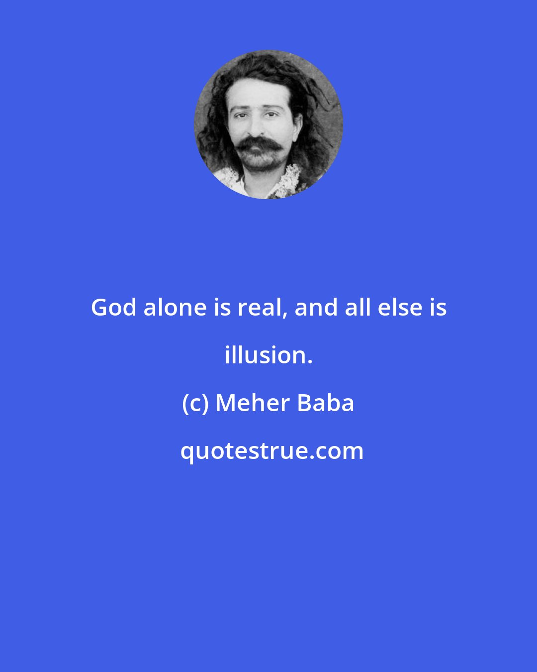 Meher Baba: God alone is real, and all else is illusion.