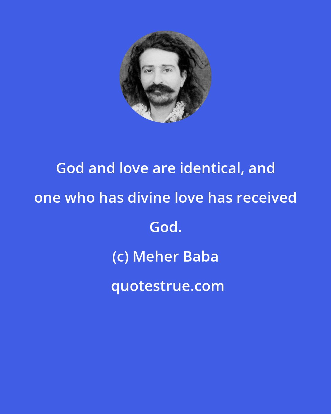 Meher Baba: God and love are identical, and one who has divine love has received God.