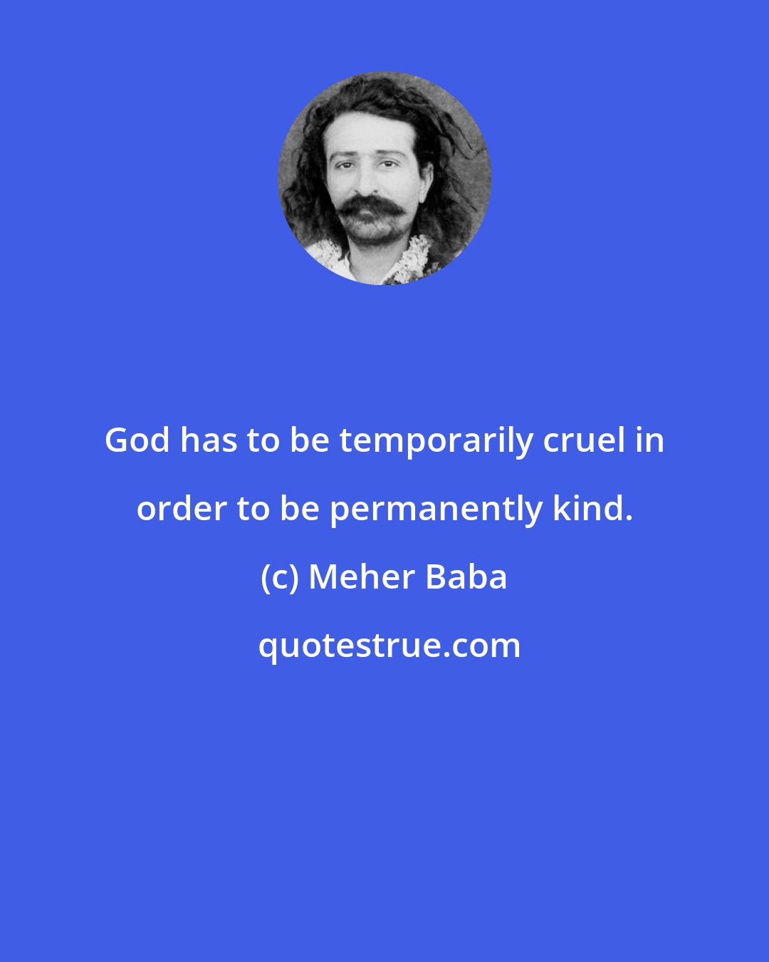 Meher Baba: God has to be temporarily cruel in order to be permanently kind.