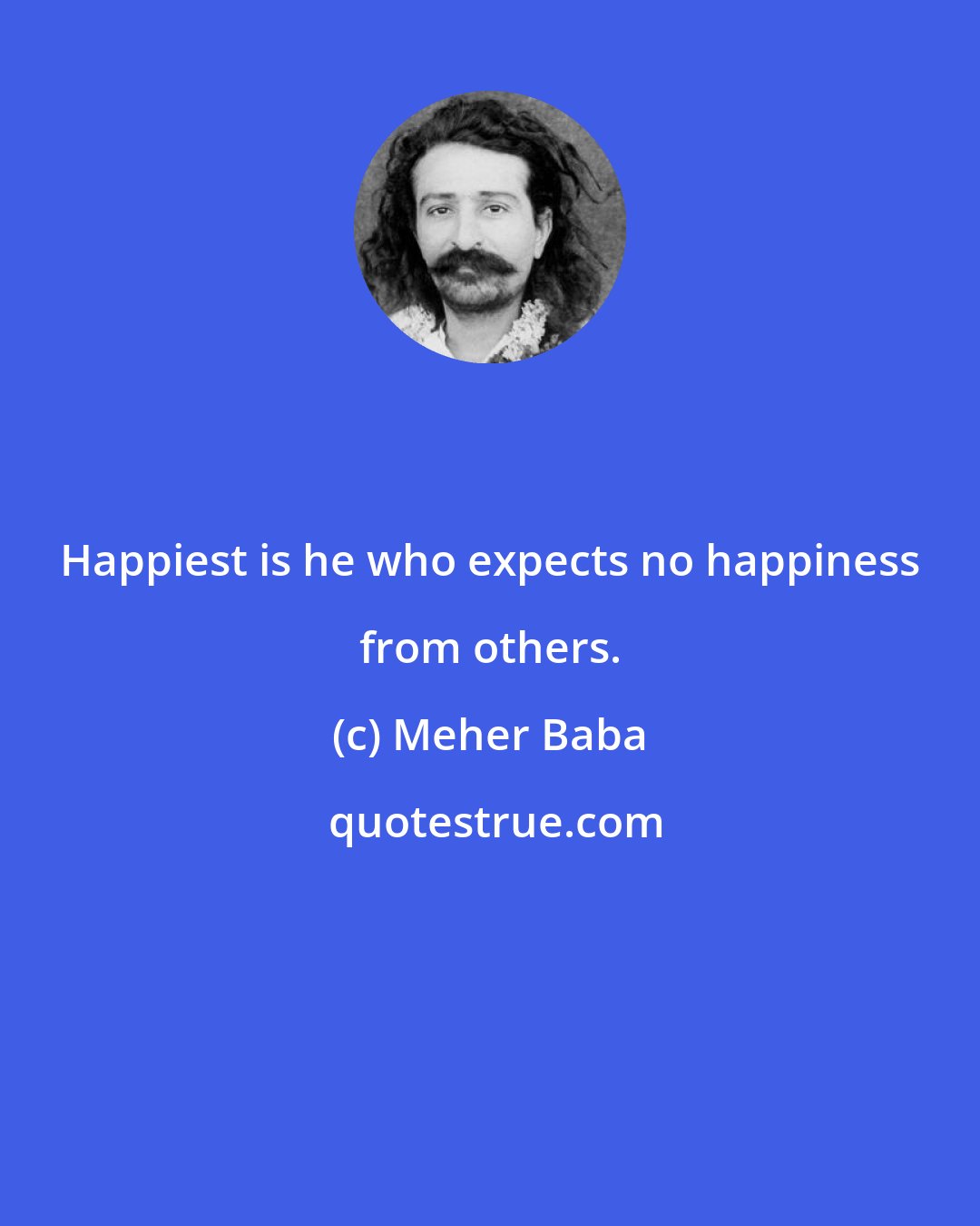 Meher Baba: Happiest is he who expects no happiness from others.