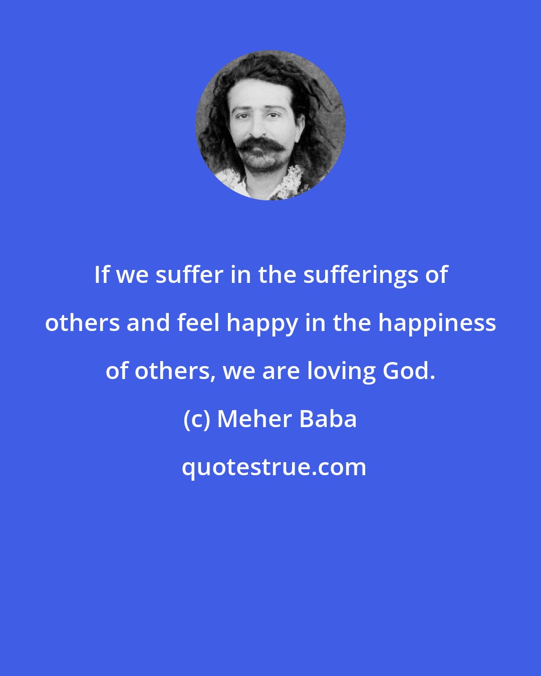 Meher Baba: If we suffer in the sufferings of others and feel happy in the happiness of others, we are loving God.