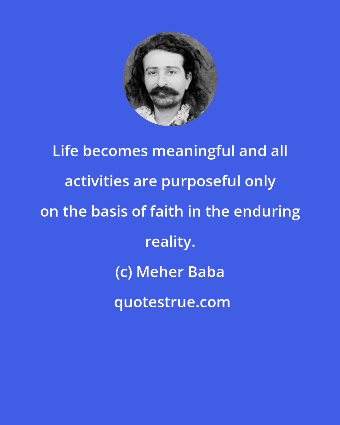 Meher Baba: Life becomes meaningful and all activities are purposeful only on the basis of faith in the enduring reality.