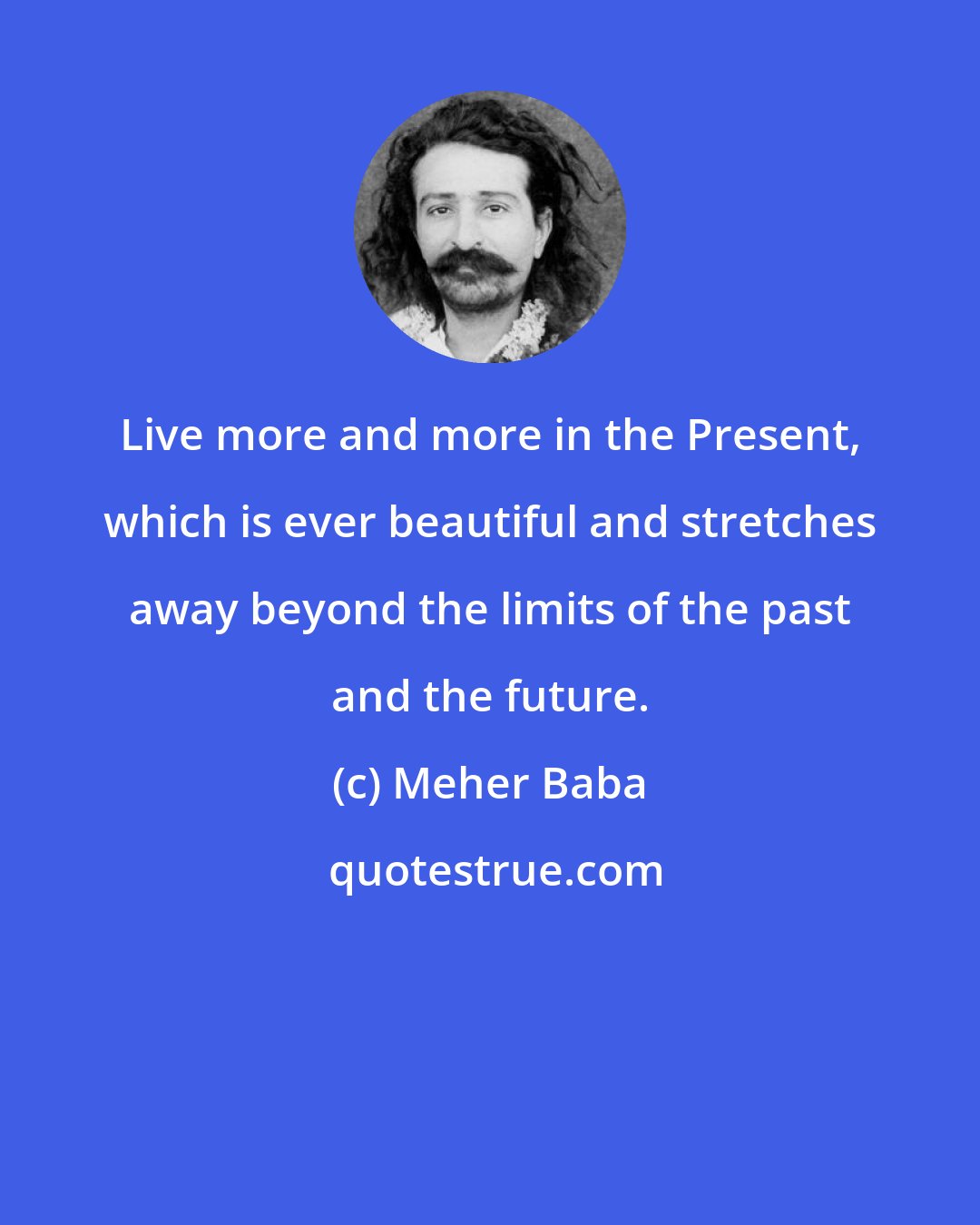 Meher Baba: Live more and more in the Present, which is ever beautiful and stretches away beyond the limits of the past and the future.