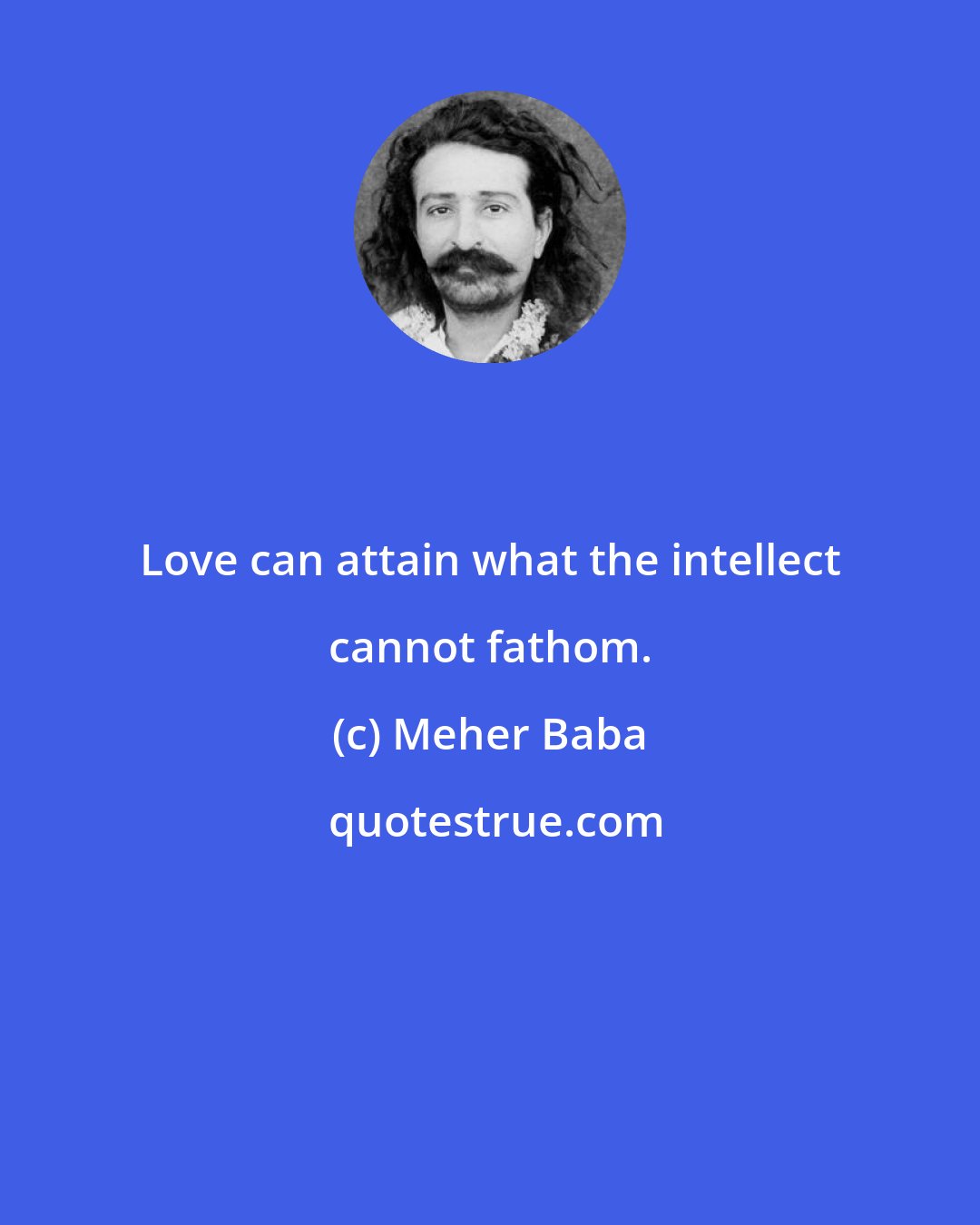 Meher Baba: Love can attain what the intellect cannot fathom.