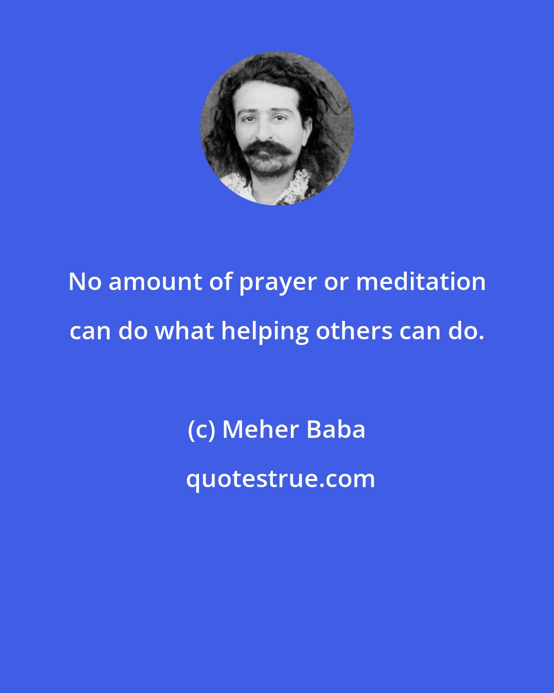 Meher Baba: No amount of prayer or meditation can do what helping others can do.