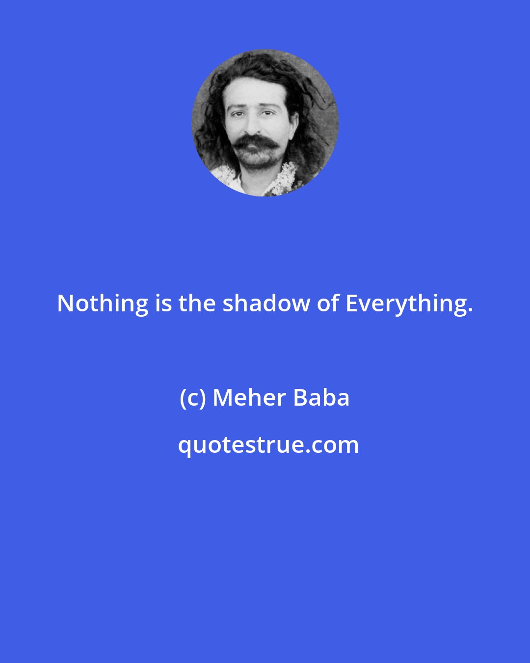 Meher Baba: Nothing is the shadow of Everything.