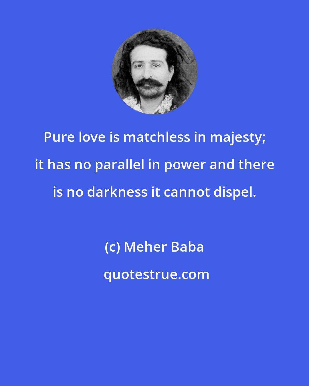 Meher Baba: Pure love is matchless in majesty; it has no parallel in power and there is no darkness it cannot dispel.