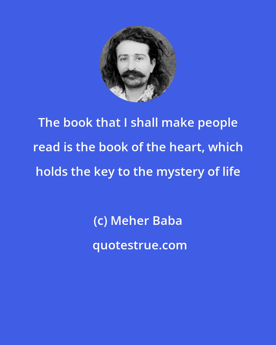 Meher Baba: The book that I shall make people read is the book of the heart, which holds the key to the mystery of life