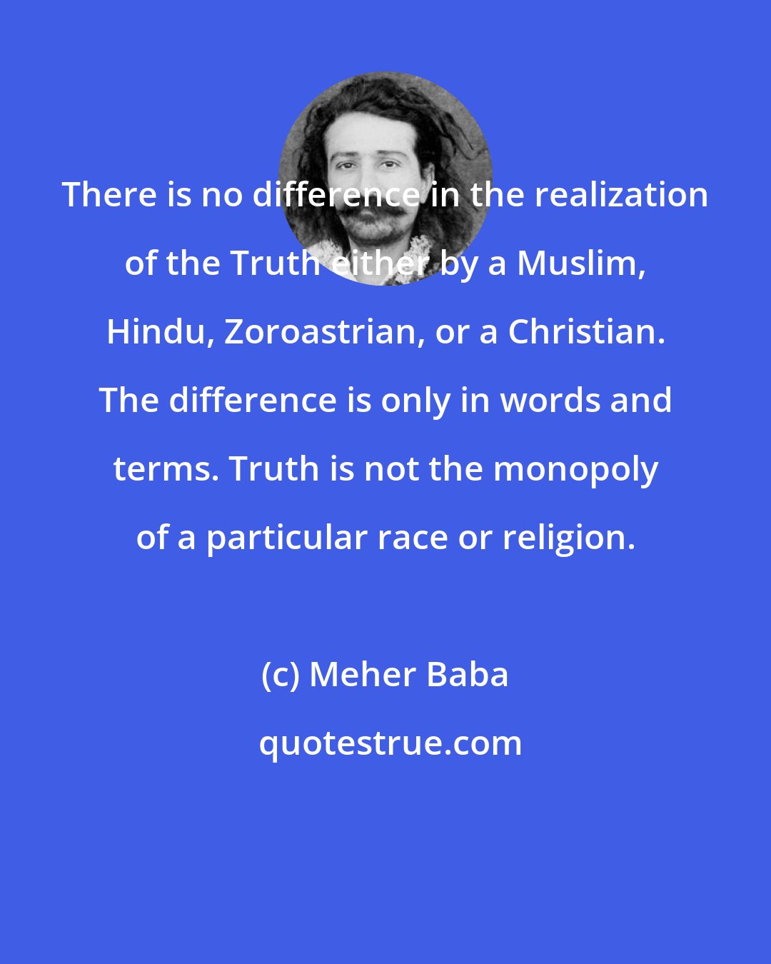 Meher Baba: There is no difference in the realization of the Truth either by a Muslim, Hindu, Zoroastrian, or a Christian. The difference is only in words and terms. Truth is not the monopoly of a particular race or religion.