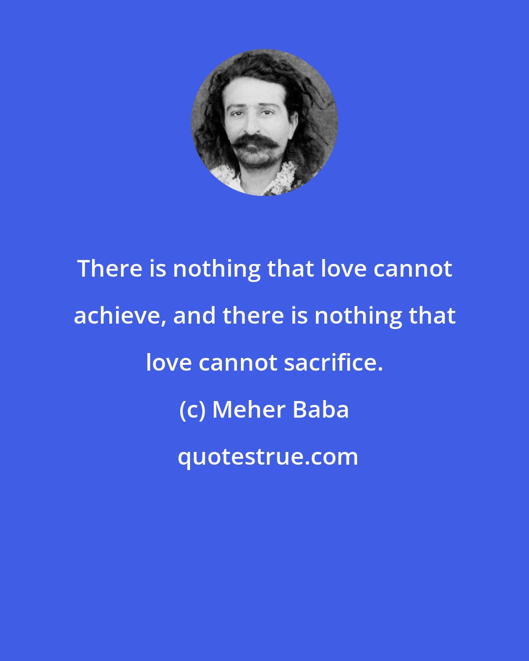 Meher Baba: There is nothing that love cannot achieve, and there is nothing that love cannot sacrifice.