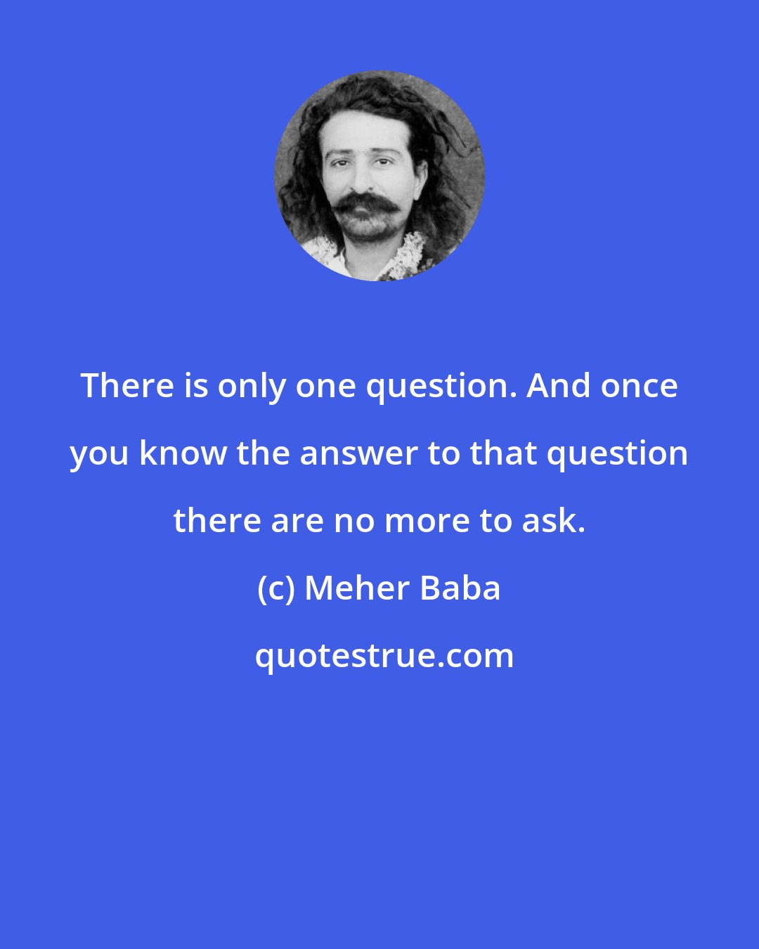 Meher Baba: There is only one question. And once you know the answer to that question there are no more to ask.