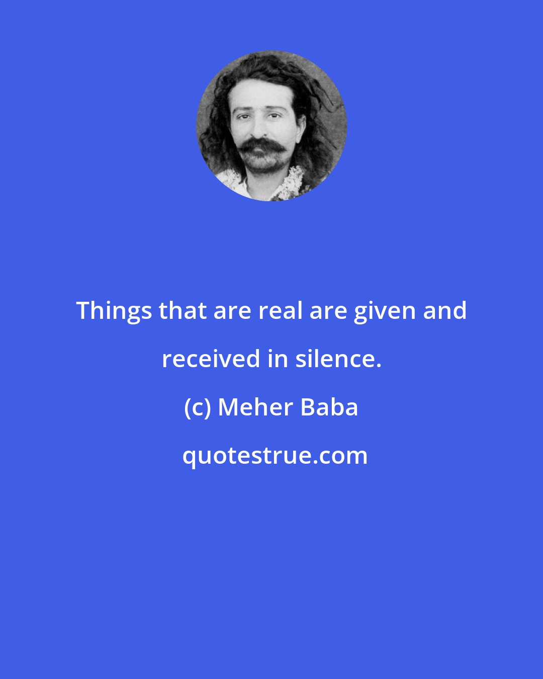 Meher Baba: Things that are real are given and received in silence.