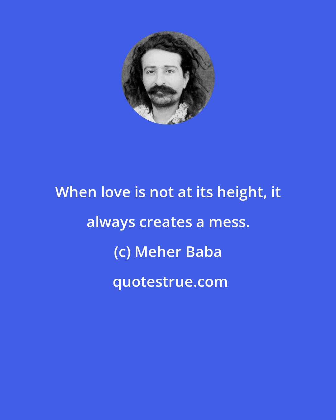 Meher Baba: When love is not at its height, it always creates a mess.