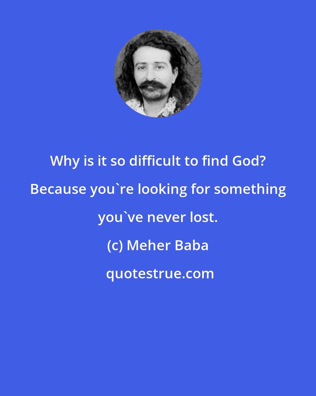 Meher Baba: Why is it so difficult to find God? Because you're looking for something you've never lost.