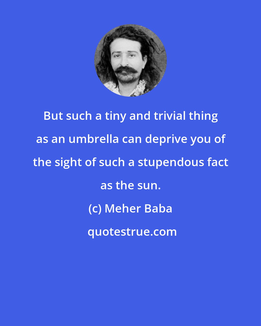 Meher Baba: But such a tiny and trivial thing as an umbrella can deprive you of the sight of such a stupendous fact as the sun.