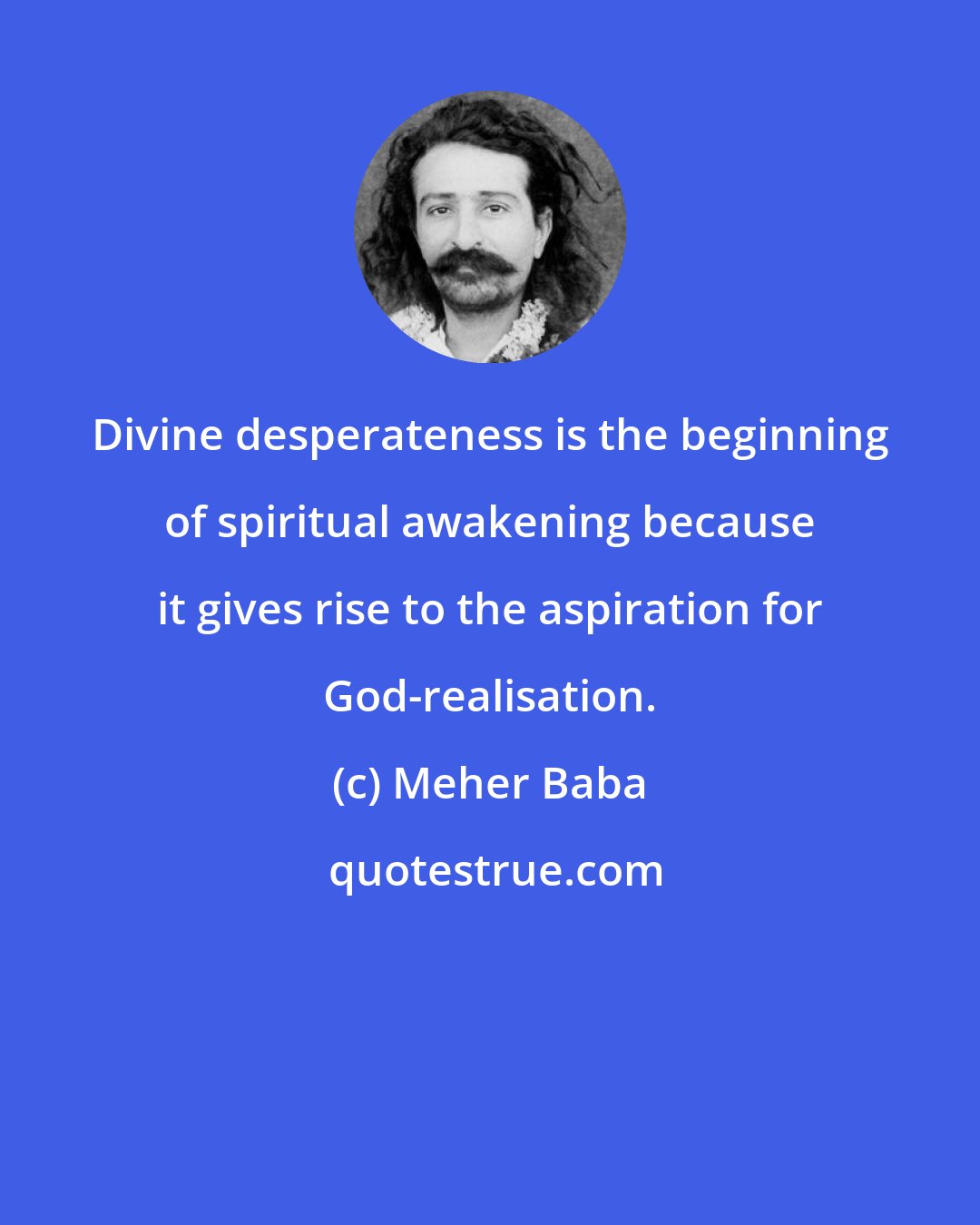 Meher Baba: Divine desperateness is the beginning of spiritual awakening because it gives rise to the aspiration for God-realisation.