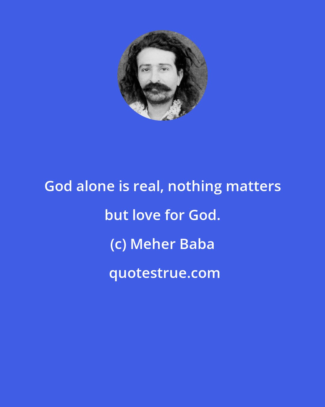 Meher Baba: God alone is real, nothing matters but love for God.