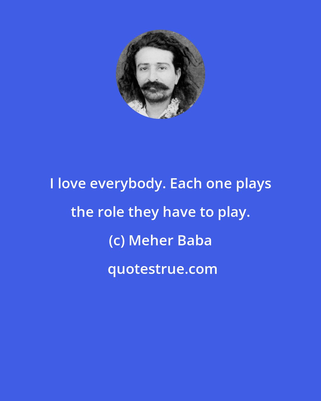 Meher Baba: I love everybody. Each one plays the role they have to play.