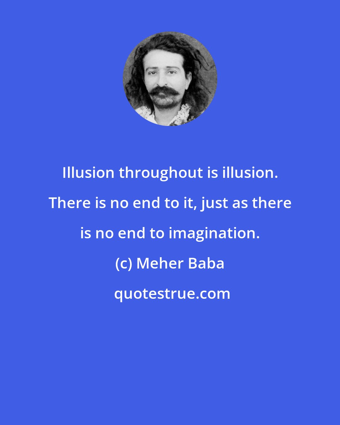 Meher Baba: Illusion throughout is illusion. There is no end to it, just as there is no end to imagination.