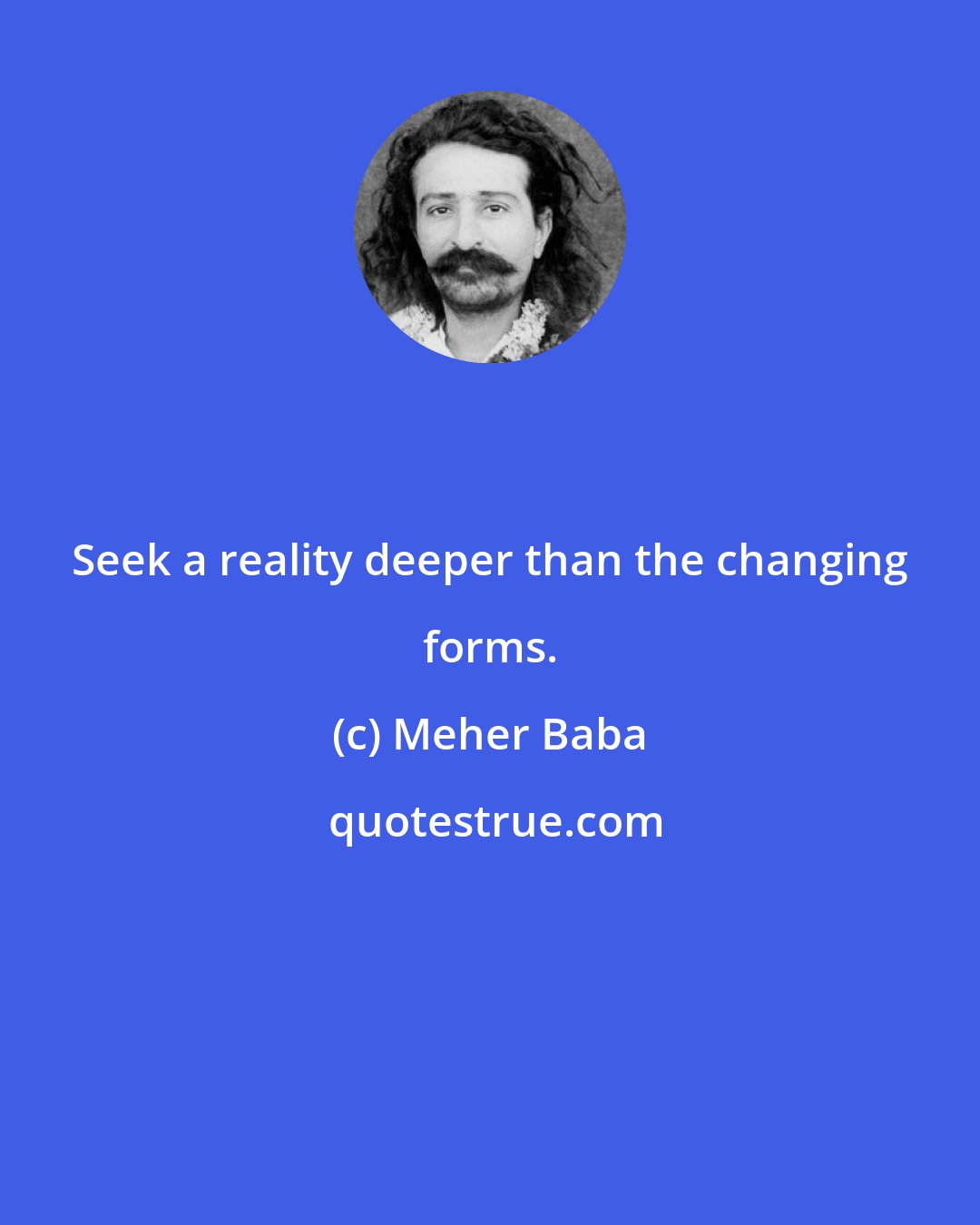 Meher Baba: Seek a reality deeper than the changing forms.