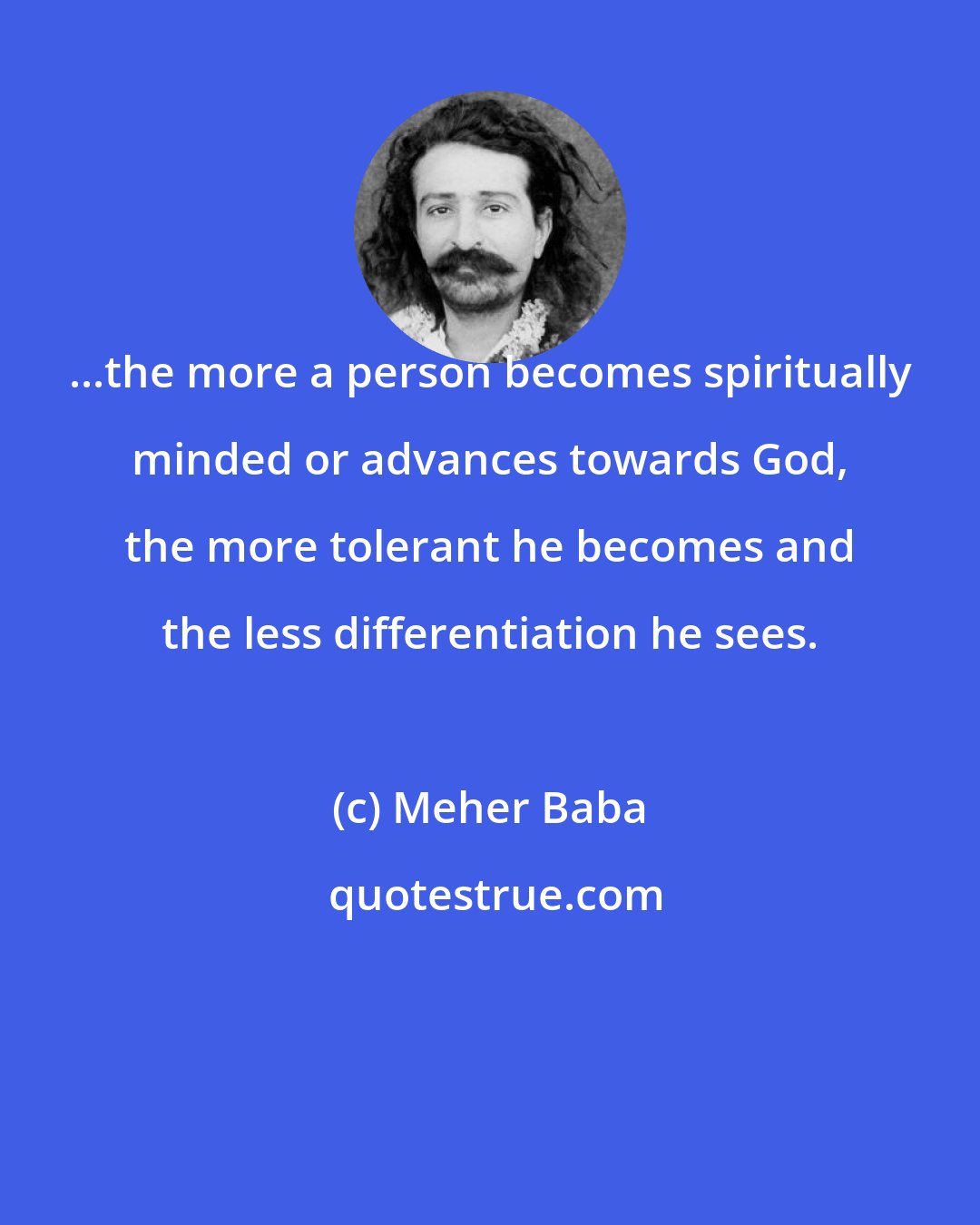 Meher Baba: ...the more a person becomes spiritually minded or advances towards God, the more tolerant he becomes and the less differentiation he sees.