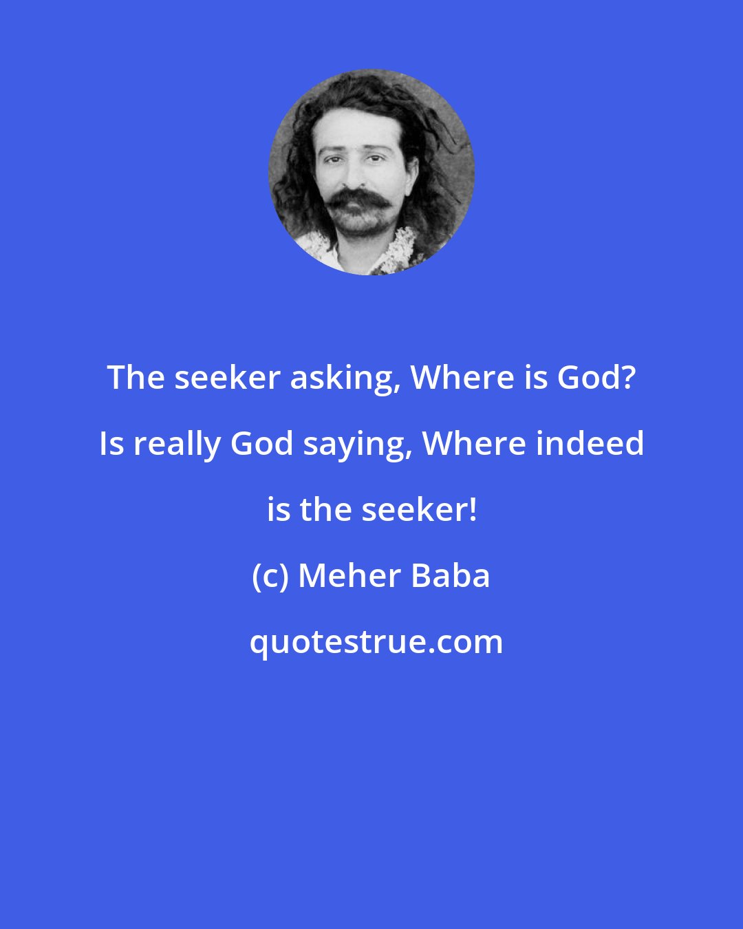 Meher Baba: The seeker asking, Where is God? Is really God saying, Where indeed is the seeker!