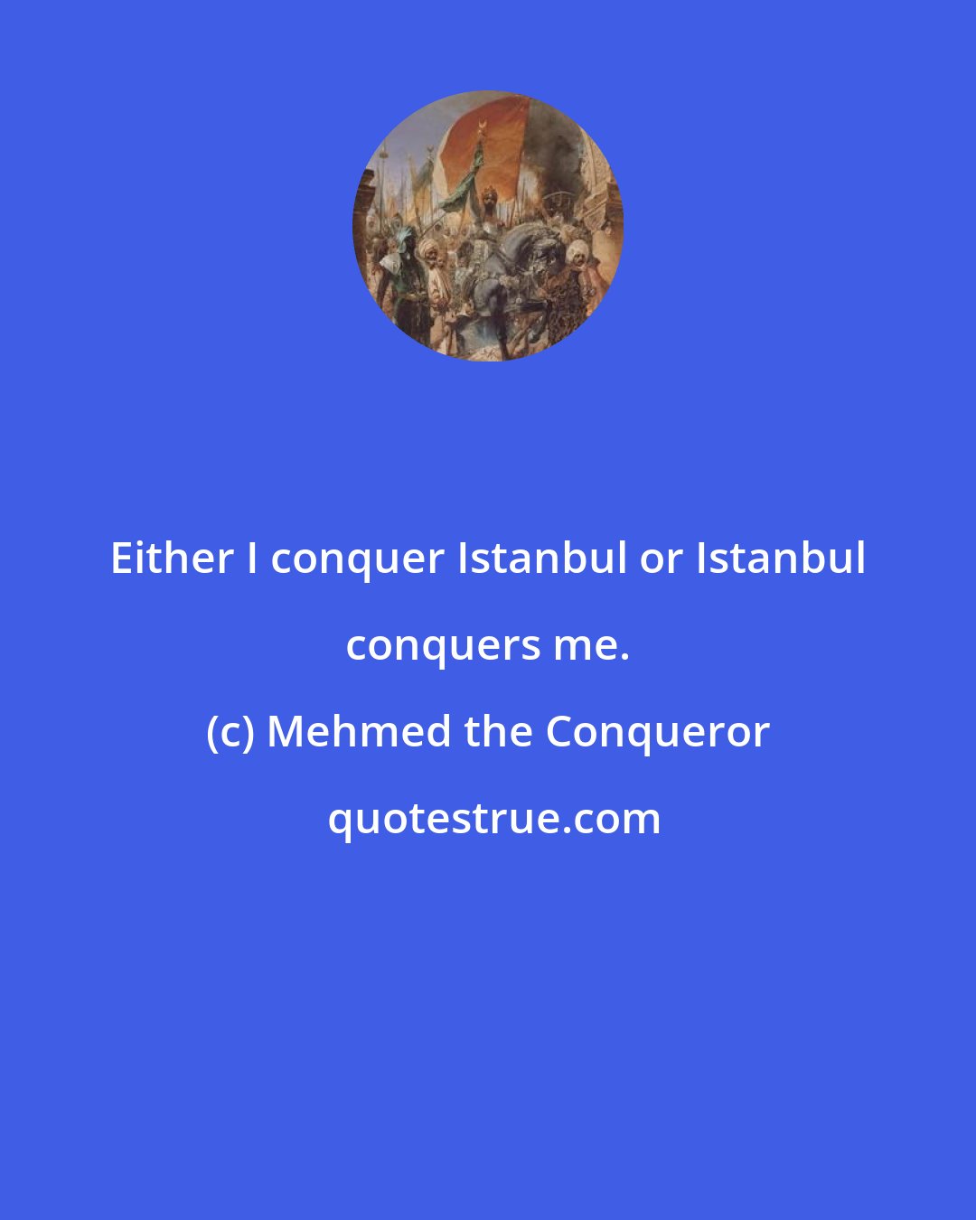 Mehmed the Conqueror: Either I conquer Istanbul or Istanbul conquers me.