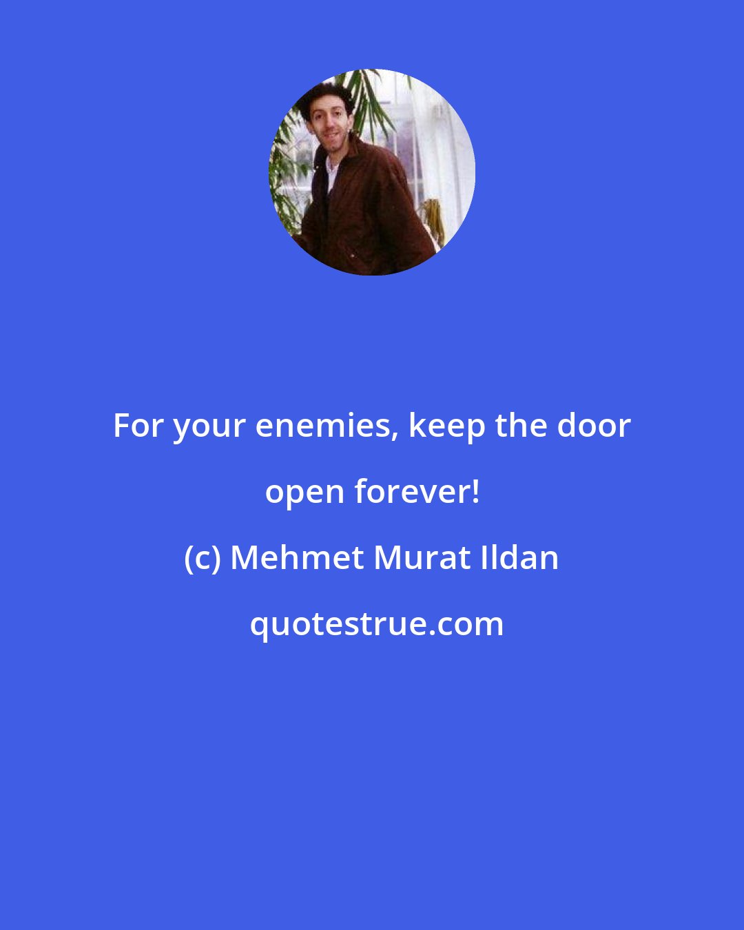 Mehmet Murat Ildan: For your enemies, keep the door open forever!