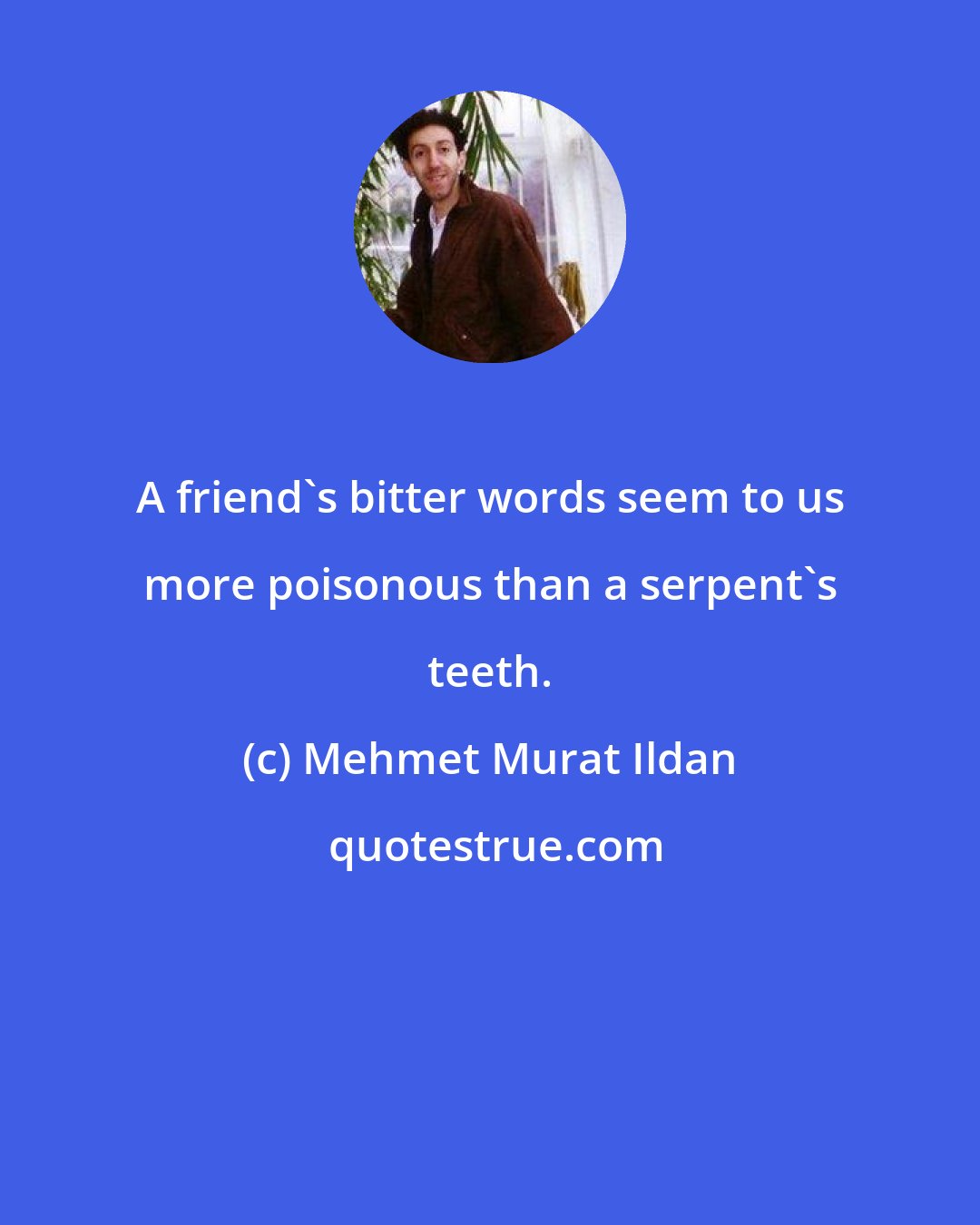 Mehmet Murat Ildan: A friend's bitter words seem to us more poisonous than a serpent's teeth.