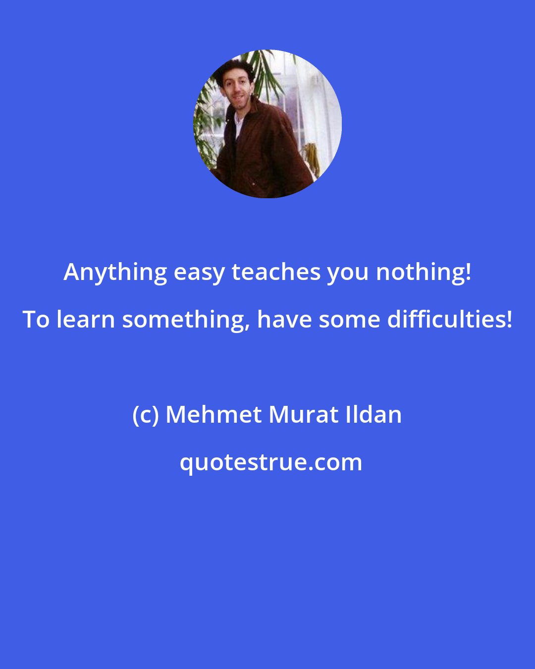 Mehmet Murat Ildan: Anything easy teaches you nothing! To learn something, have some difficulties!