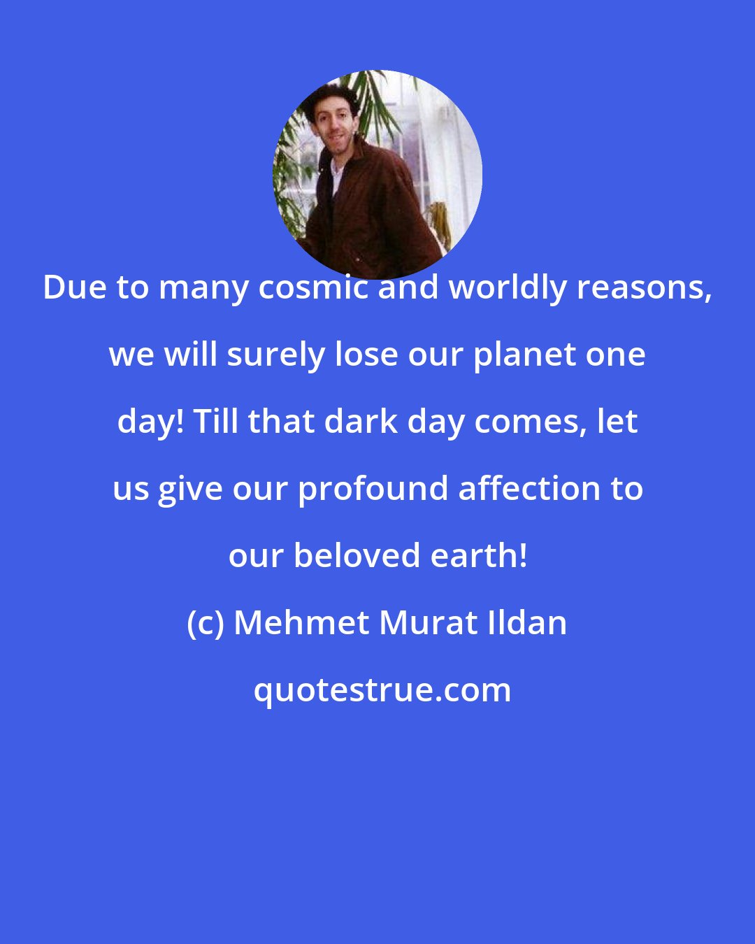 Mehmet Murat Ildan: Due to many cosmic and worldly reasons, we will surely lose our planet one day! Till that dark day comes, let us give our profound affection to our beloved earth!