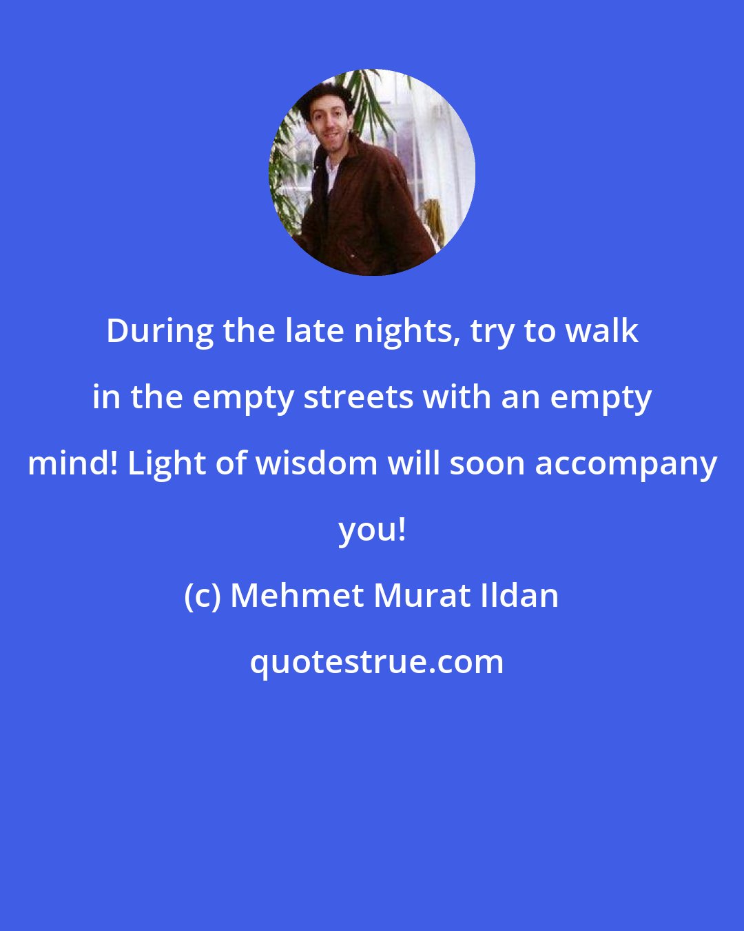 Mehmet Murat Ildan: During the late nights, try to walk in the empty streets with an empty mind! Light of wisdom will soon accompany you!