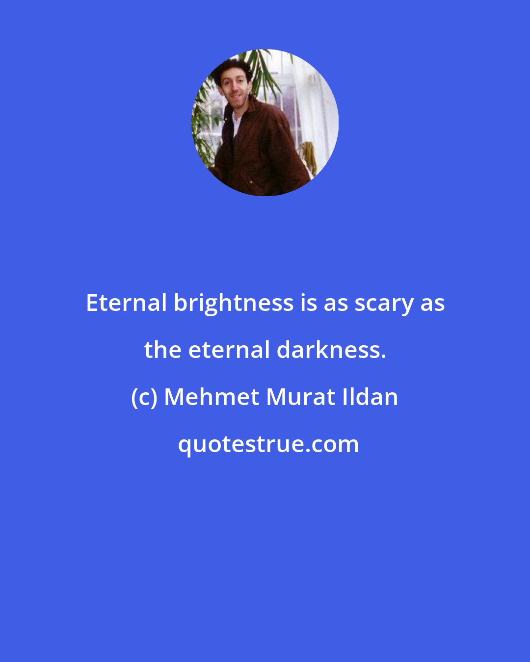 Mehmet Murat Ildan: Eternal brightness is as scary as the eternal darkness.