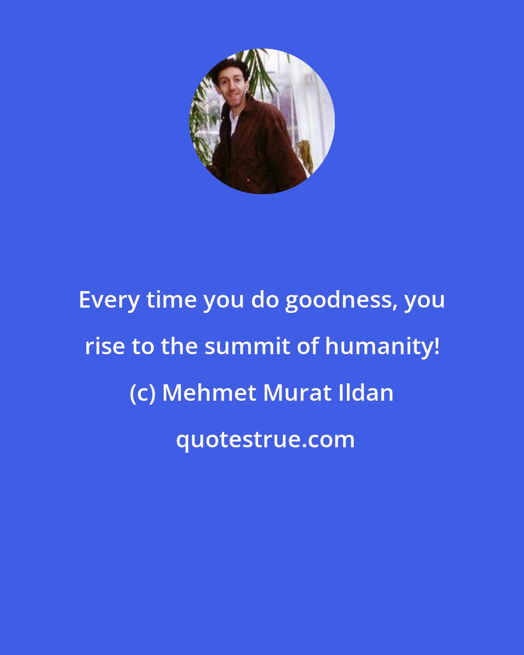 Mehmet Murat Ildan: Every time you do goodness, you rise to the summit of humanity!