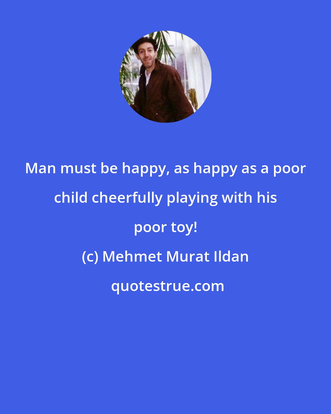 Mehmet Murat Ildan: Man must be happy, as happy as a poor child cheerfully playing with his poor toy!