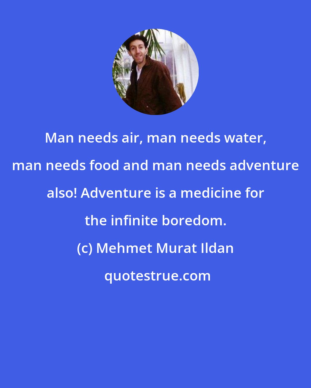 Mehmet Murat Ildan: Man needs air, man needs water, man needs food and man needs adventure also! Adventure is a medicine for the infinite boredom.