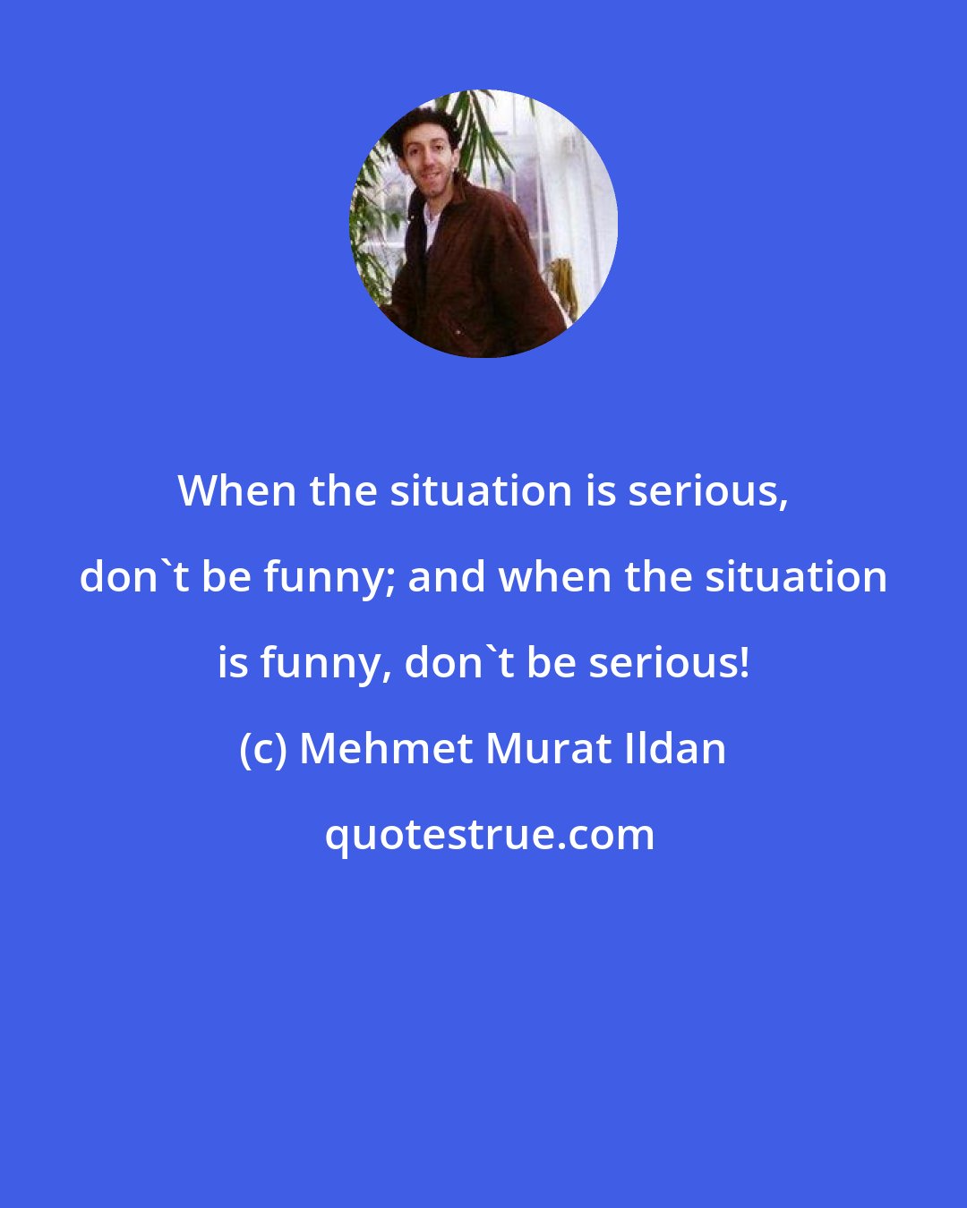 Mehmet Murat Ildan: When the situation is serious, don't be funny; and when the situation is funny, don't be serious!