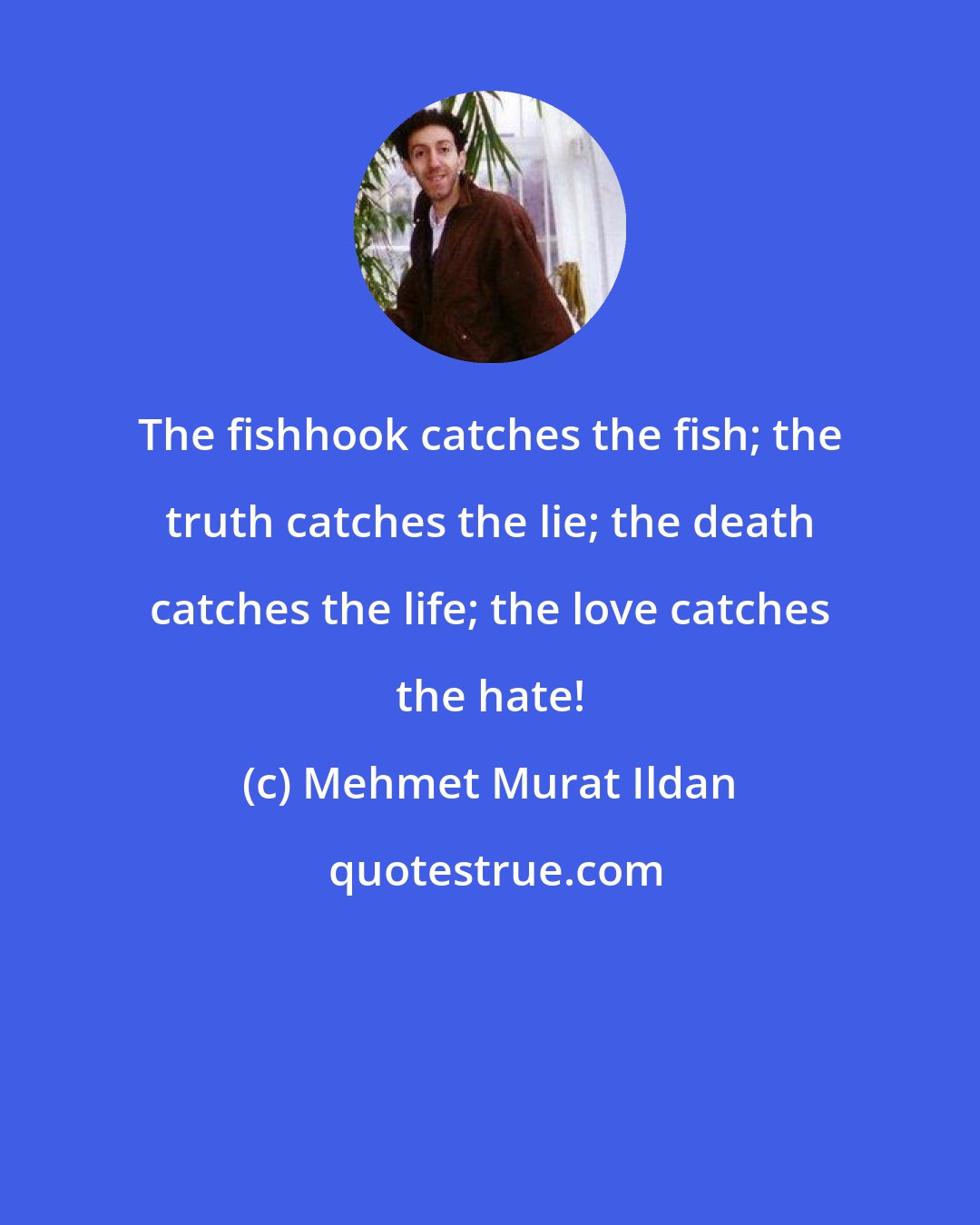 Mehmet Murat Ildan: The fishhook catches the fish; the truth catches the lie; the death catches the life; the love catches the hate!