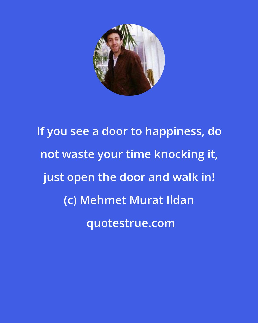 Mehmet Murat Ildan: If you see a door to happiness, do not waste your time knocking it, just open the door and walk in!