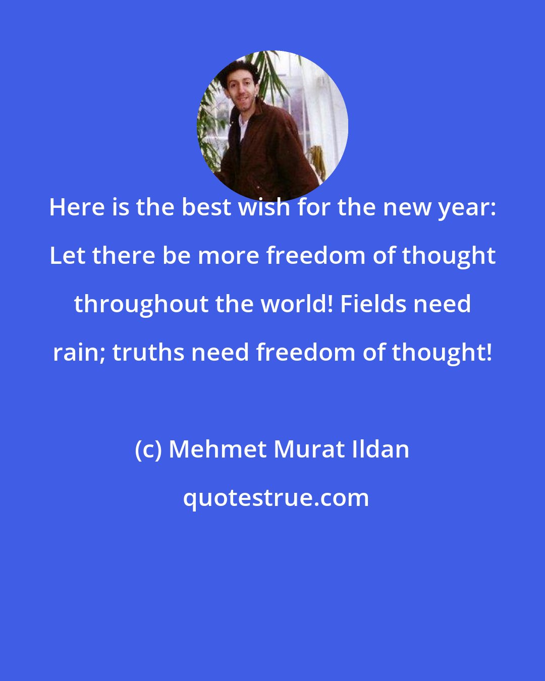 Mehmet Murat Ildan: Here is the best wish for the new year: Let there be more freedom of thought throughout the world! Fields need rain; truths need freedom of thought!