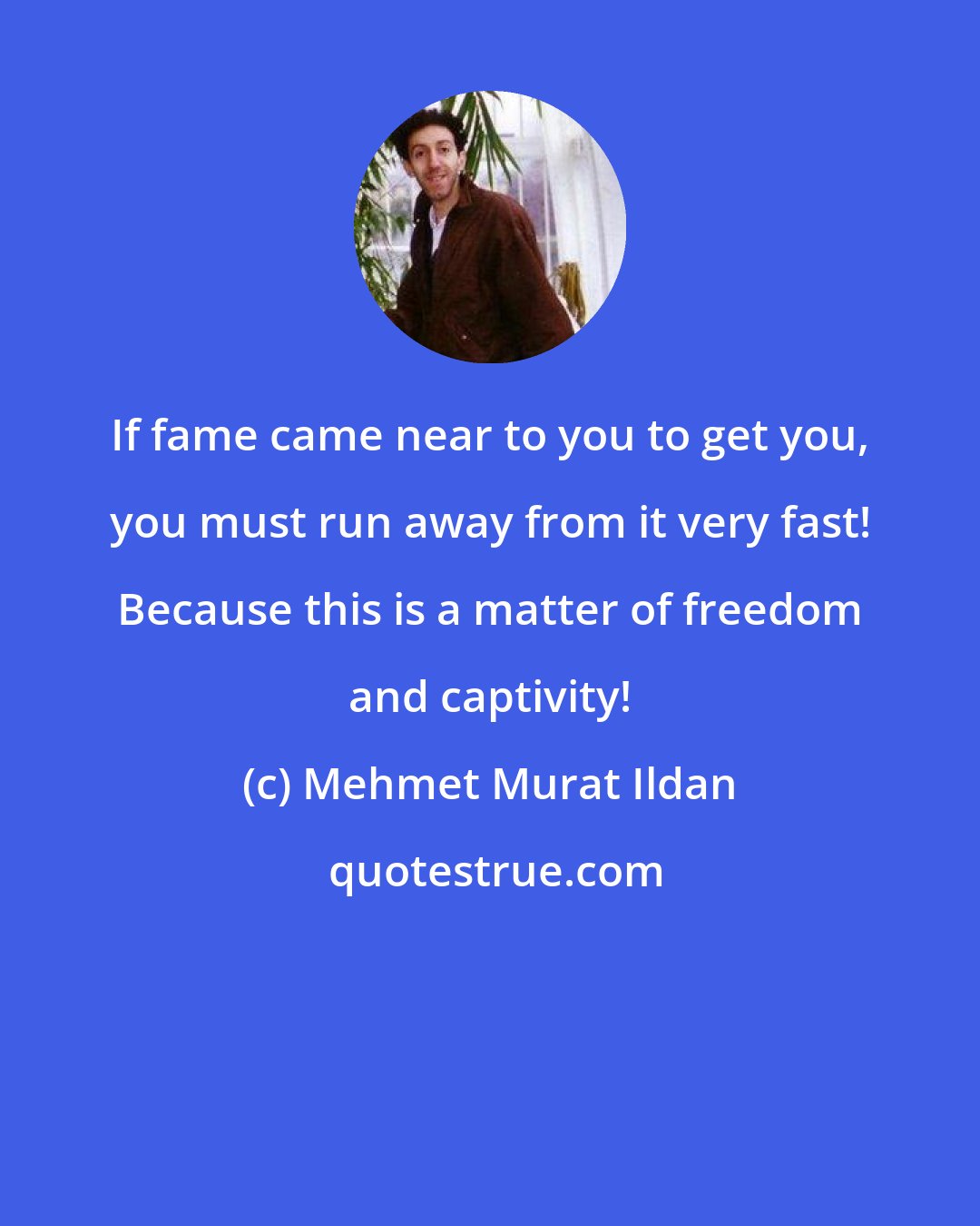 Mehmet Murat Ildan: If fame came near to you to get you, you must run away from it very fast! Because this is a matter of freedom and captivity!