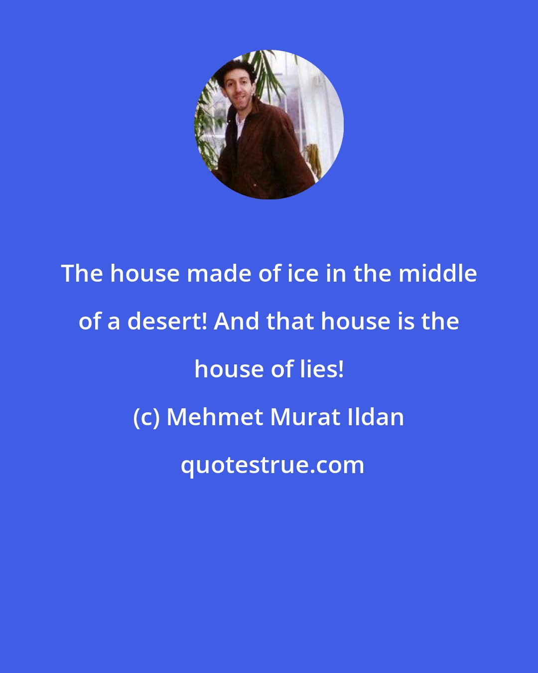 Mehmet Murat Ildan: The house made of ice in the middle of a desert! And that house is the house of lies!