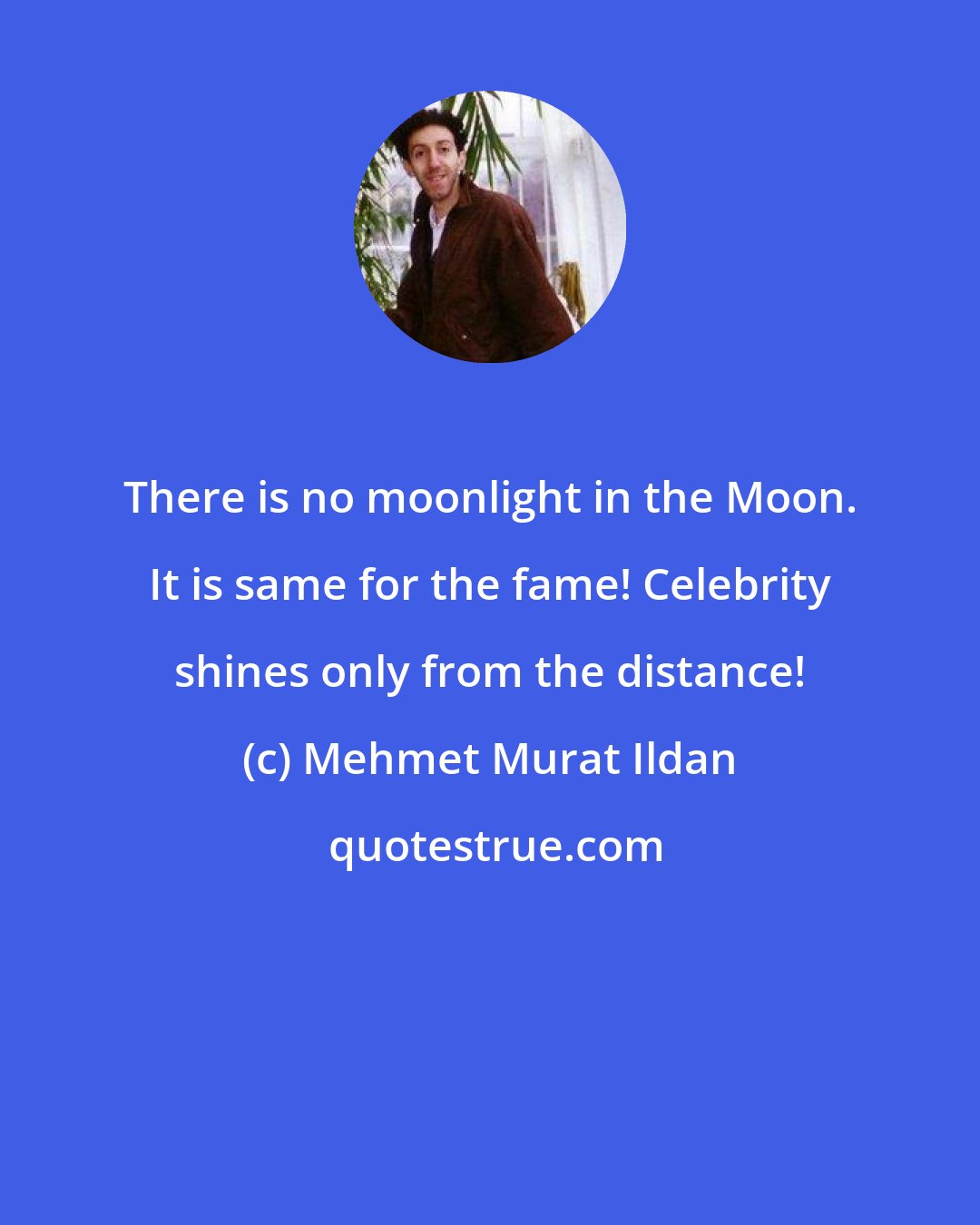 Mehmet Murat Ildan: There is no moonlight in the Moon. It is same for the fame! Celebrity shines only from the distance!