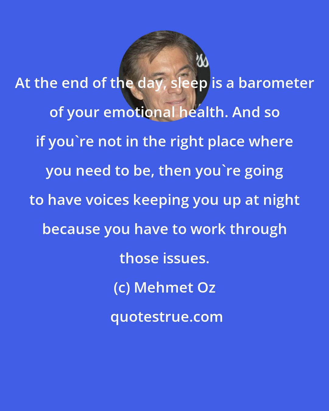 Mehmet Oz: At the end of the day, sleep is a barometer of your emotional health. And so if you're not in the right place where you need to be, then you're going to have voices keeping you up at night because you have to work through those issues.